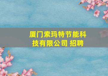 厦门索玛特节能科技有限公司 招聘